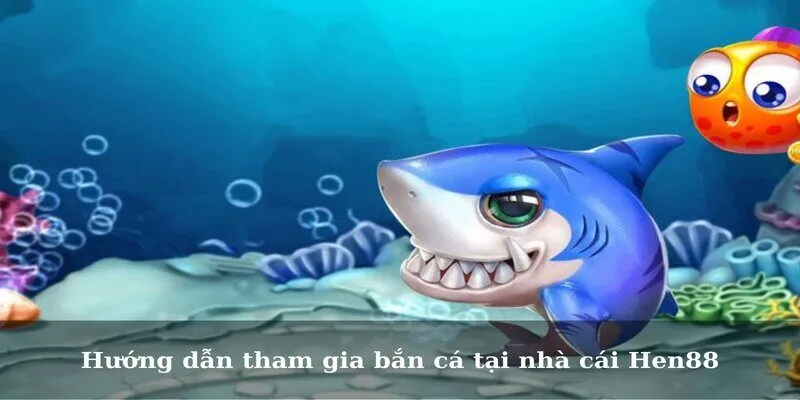 Hướng dẫn tham gia bắn cá tại nhà cái Hen88