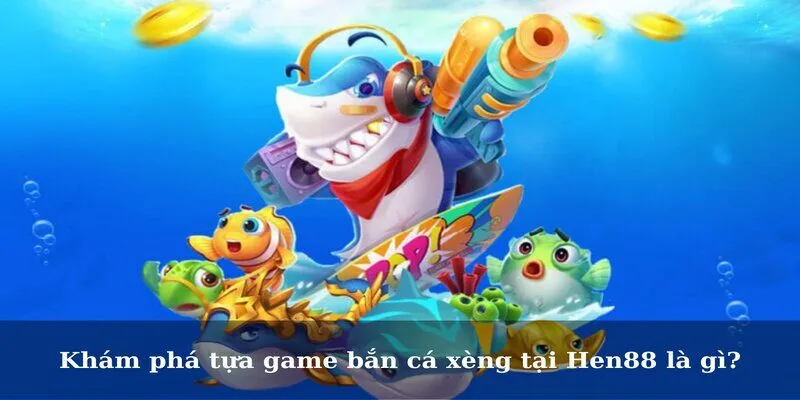 Khám phá tựa game bắn cá xèng tại Hen88 là gì?
