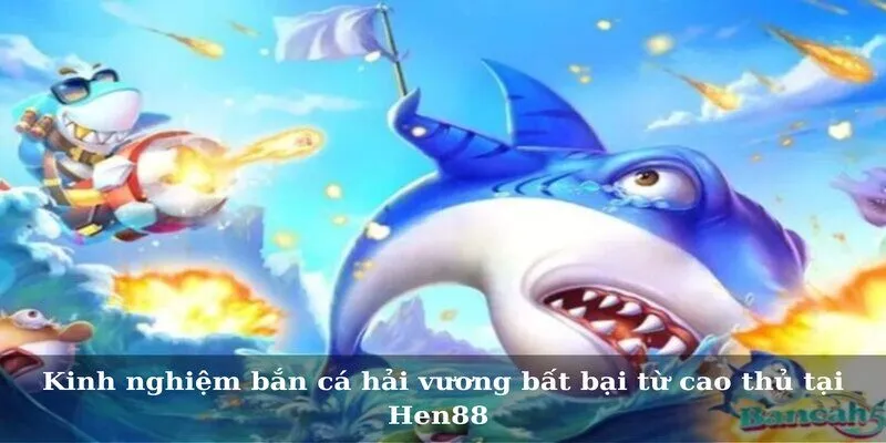 Kinh nghiệm bắn cá hải vương bất bại từ cao thủ tại Hen88 