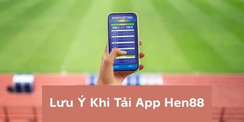 Lưu ý khi thực hiện tải app Hen88 trên điện thoại