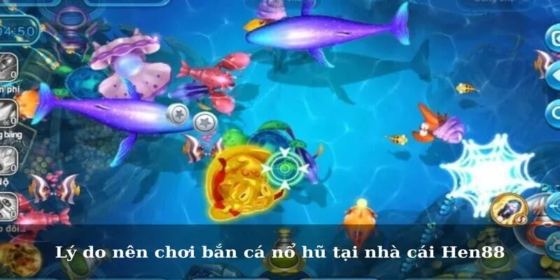 Lý do nên chơi bắn cá nổ hũ tại nhà cái Hen88
