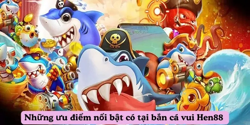 Những ưu điểm nổi bật có tại bắn cá vui Hen88