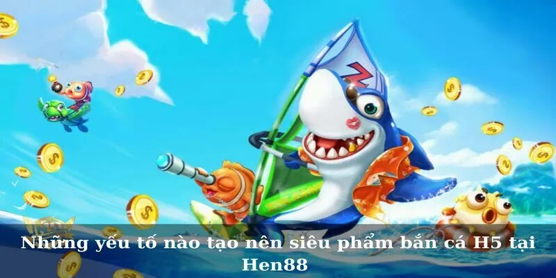 Những yếu tố nào tạo nên siêu phẩm bắn cá H5 tại Hen88 