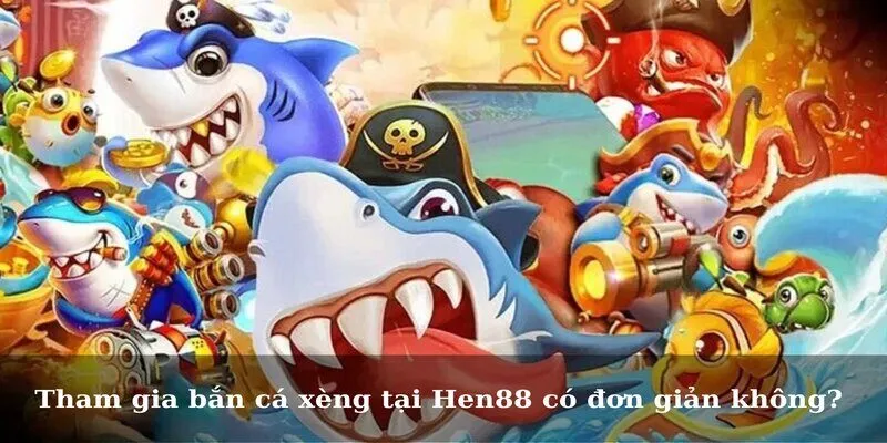 Tham gia bắn cá xèng tại Hen88 có đơn giản không?